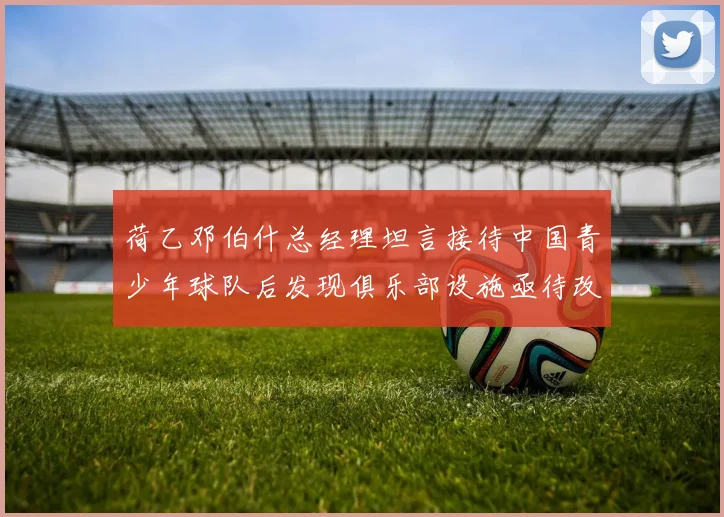 荷乙邓伯什总经理坦言接待中国青少年球队后发现俱乐部设施亟待改善