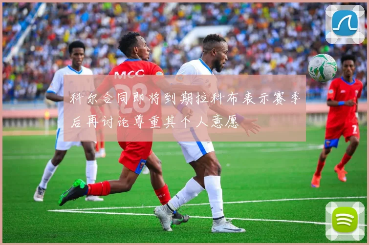 科尔合同即将到期拉科布表示赛季后再讨论尊重其个人意愿