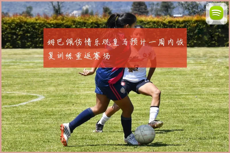 姆巴佩伤情乐观皇马预计一周内恢复训练重返赛场