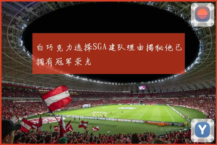 白巧克力选择SGA建队理由揭秘他已拥有冠军荣光