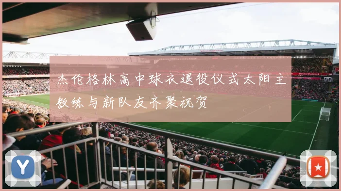 杰伦格林高中球衣退役仪式太阳主教练与新队友齐聚祝贺