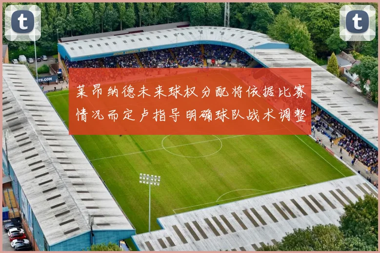 莱昂纳德未来球权分配将依据比赛情况而定卢指导明确球队战术调整方向