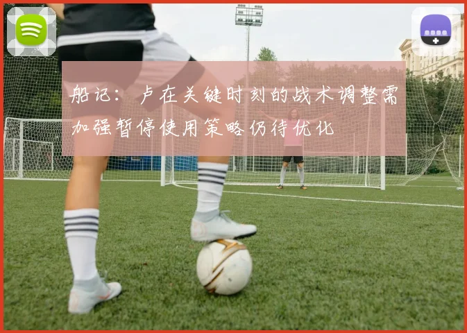 船记：卢在关键时刻的战术调整需加强暂停使用策略仍待优化