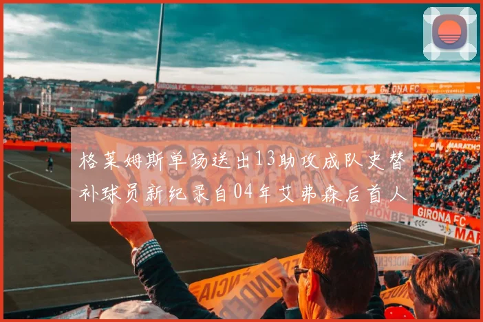 格莱姆斯单场送出13助攻成队史替补球员新纪录自04年艾弗森后首人