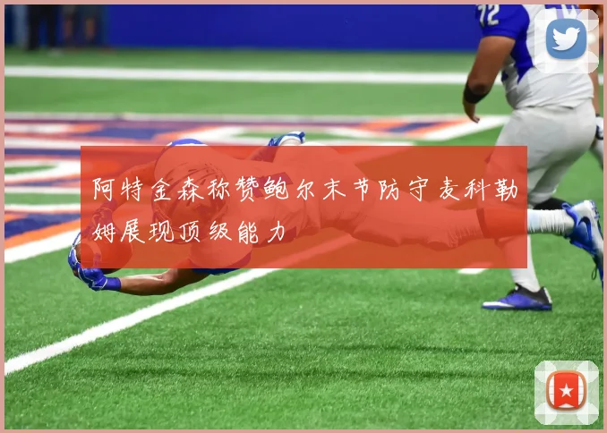 阿特金森称赞鲍尔末节防守麦科勒姆展现顶级能力