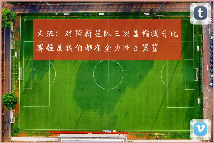 文班：对阵新星队三次盖帽提升比赛强度我们都在全力冲击篮筐