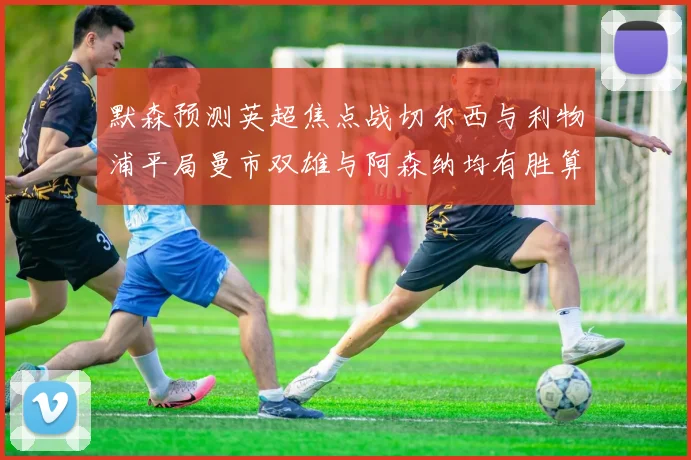 默森预测英超焦点战切尔西与利物浦平局曼市双雄与阿森纳均有胜算