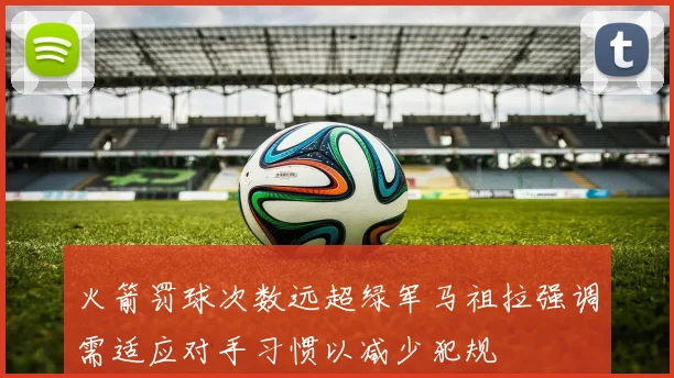 火箭罚球次数远超绿军马祖拉强调需适应对手习惯以减少犯规