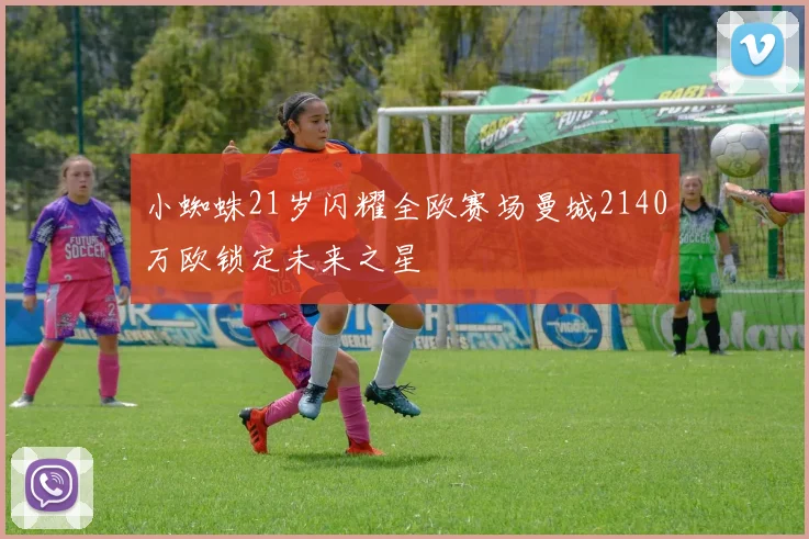 小蜘蛛21岁闪耀全欧赛场曼城2140万欧锁定未来之星