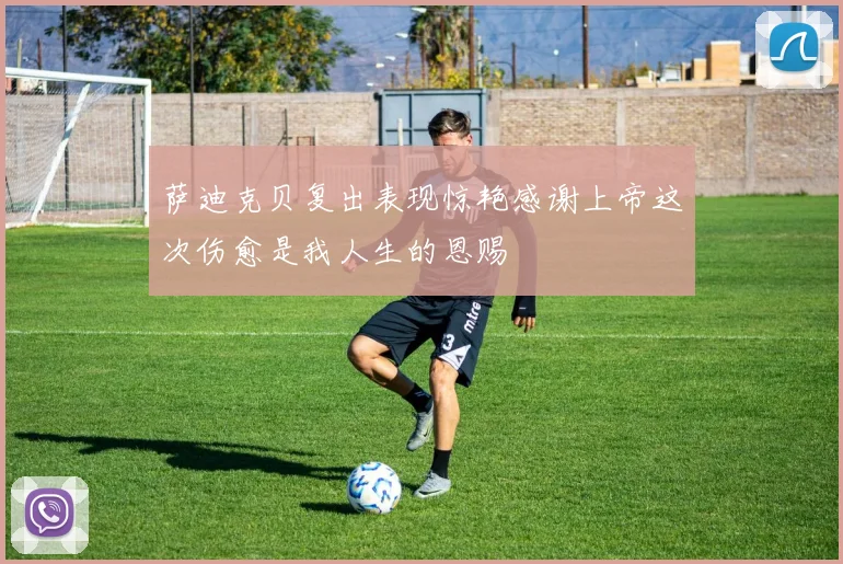 萨迪克贝复出表现惊艳感谢上帝这次伤愈是我人生的恩赐