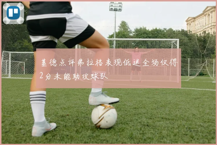 基德点评弗拉格表现低迷全场仅得2分未能助攻球队