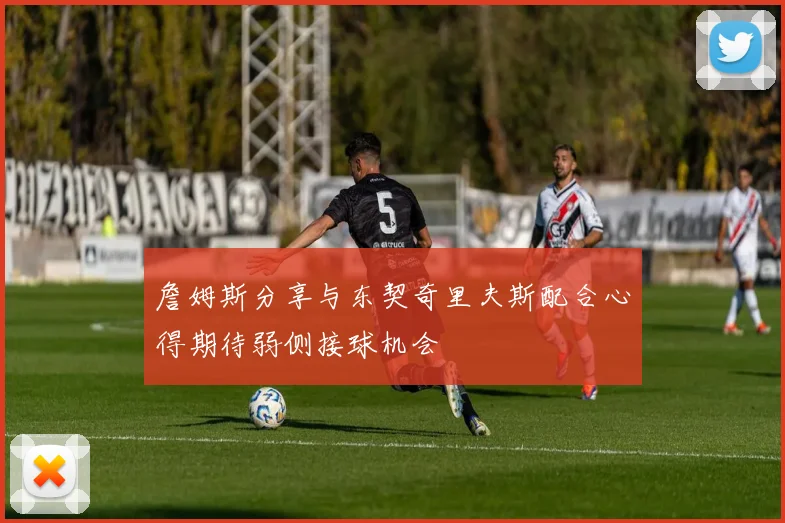 詹姆斯分享与东契奇里夫斯配合心得期待弱侧接球机会
