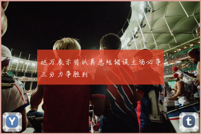 达万表示将认真总结错误主场必争三分力争胜利