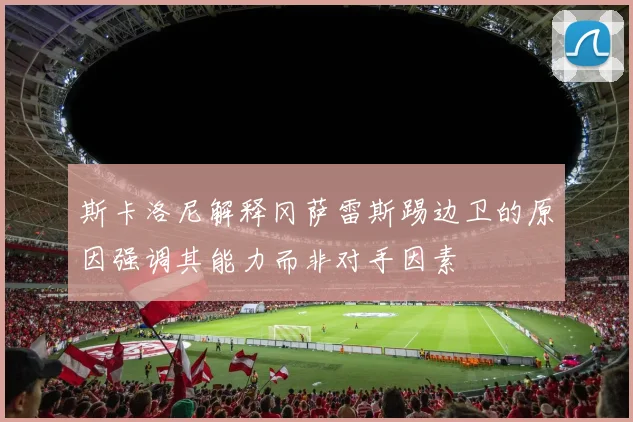 斯卡洛尼解释冈萨雷斯踢边卫的原因强调其能力而非对手因素