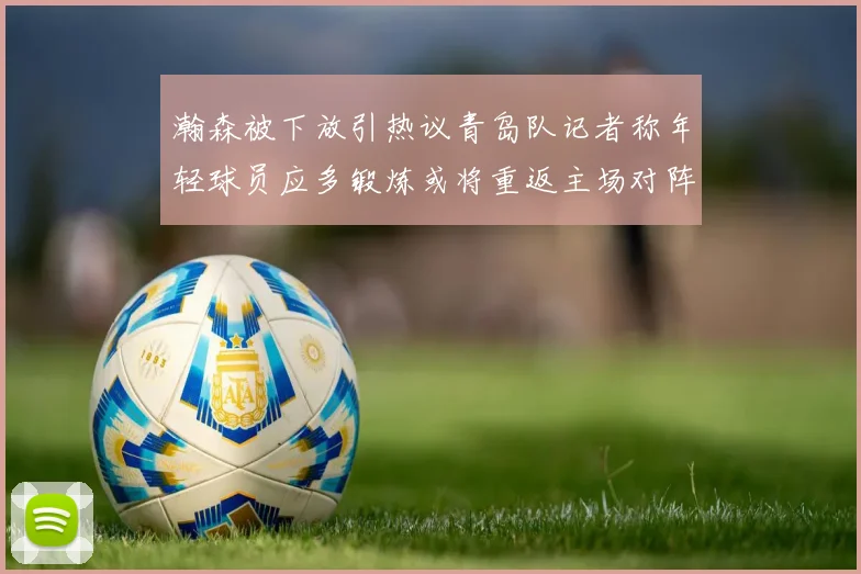 瀚森被下放引热议青岛队记者称年轻球员应多锻炼或将重返主场对阵国王