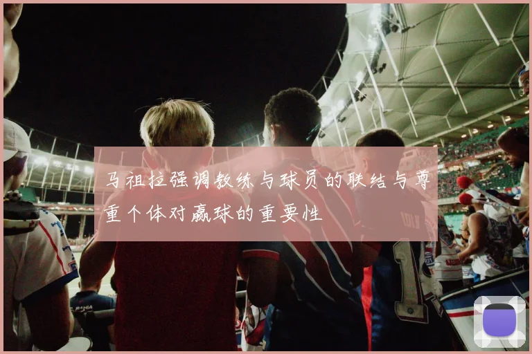 马祖拉强调教练与球员的联结与尊重个体对赢球的重要性