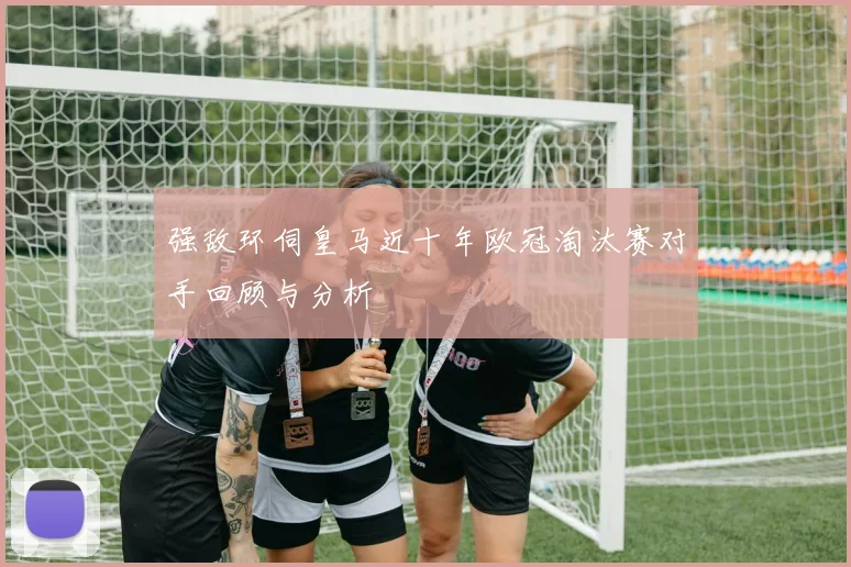强敌环伺皇马近十年欧冠淘汰赛对手回顾与分析